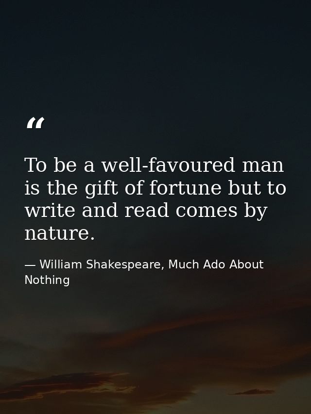To be a well-favoured man is the gift of fortune but to write and read comes by nature. — William Shakespeare, Much Ado About Nothing