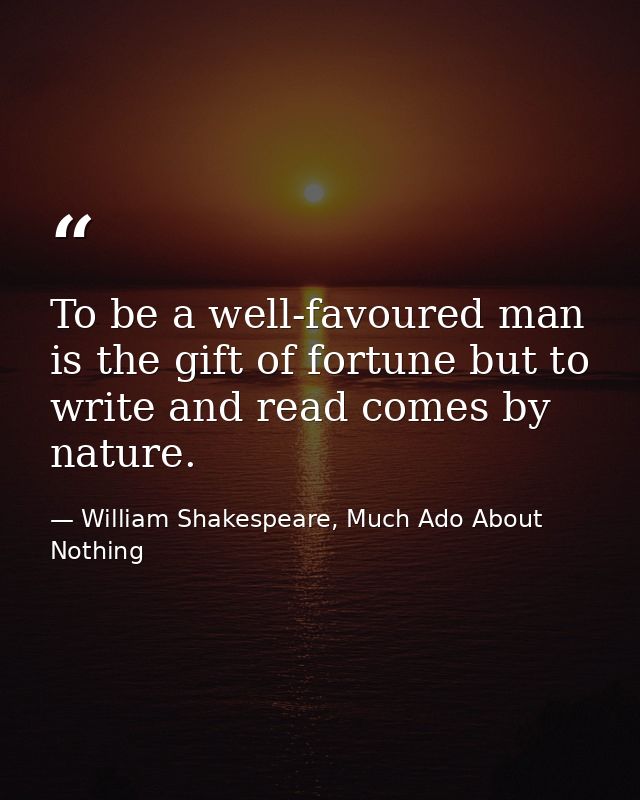 To be a well-favoured man is the gift of fortune but to write and read comes by nature. — William Shakespeare, Much Ado About Nothing