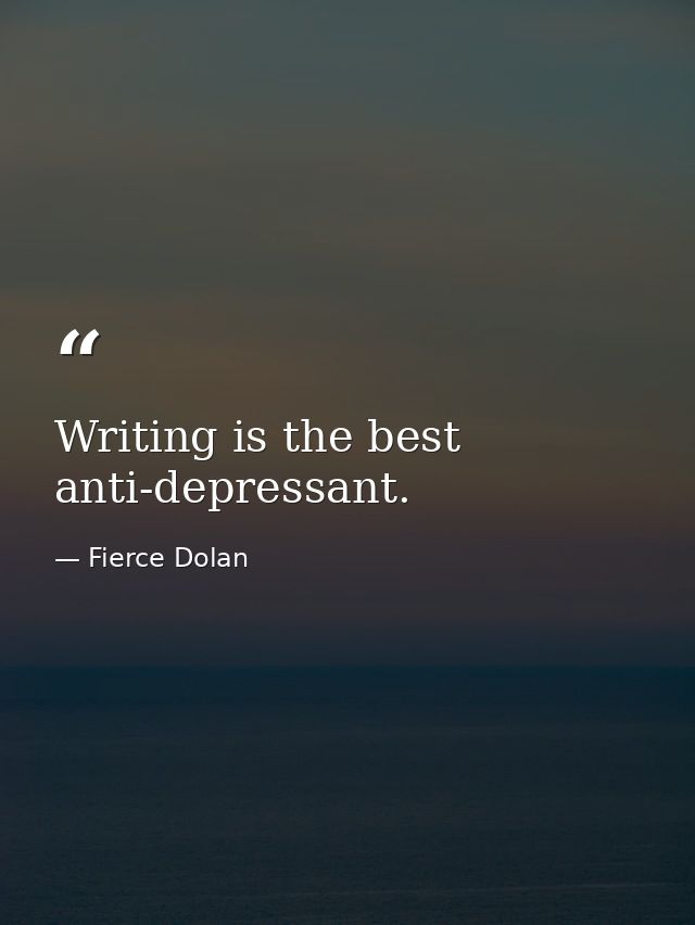Writing is the best anti-depressant. — Fierce Dolan