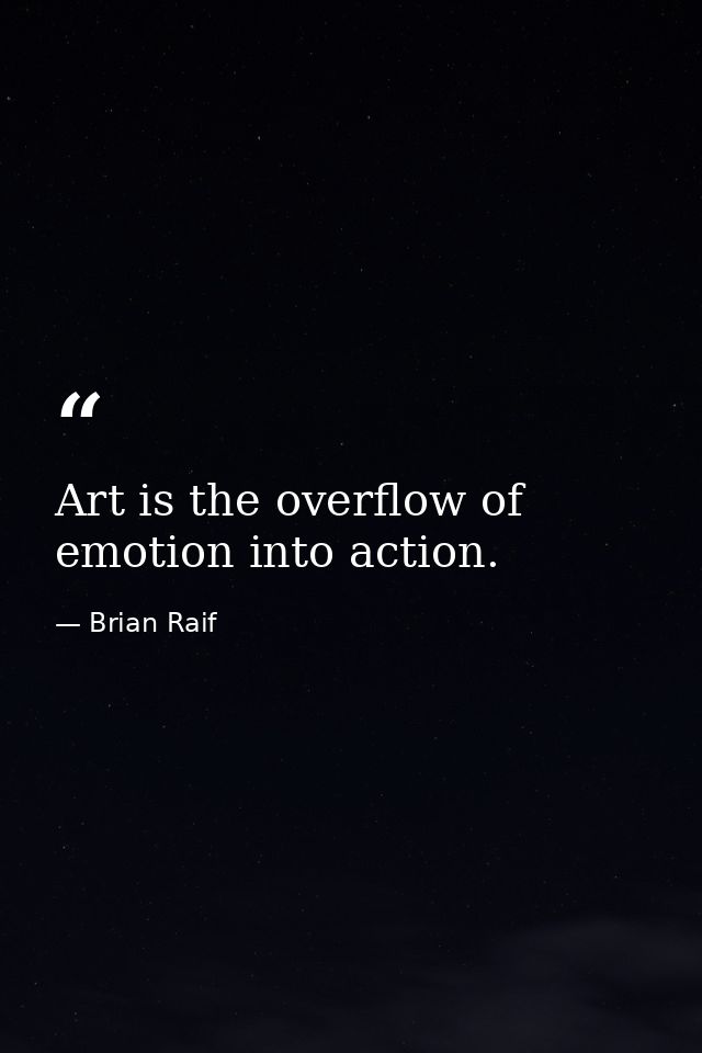 Art is the overflow of emotion into action. — Brian Raif