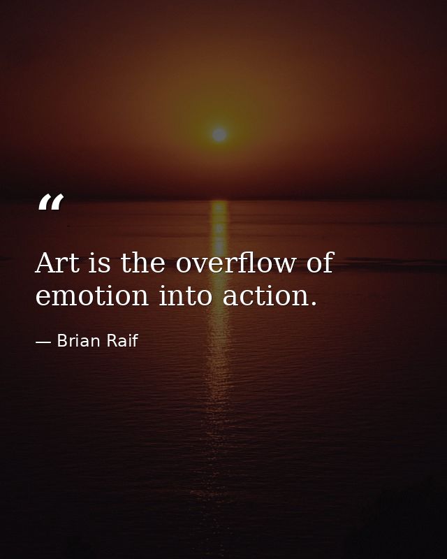 Art is the overflow of emotion into action. — Brian Raif