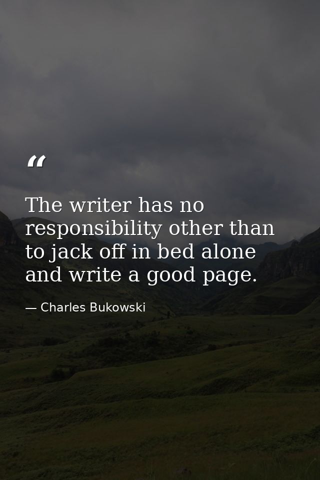 The writer has no responsibility other than to jack off in bed alone and write a good page. — Charles Bukowski