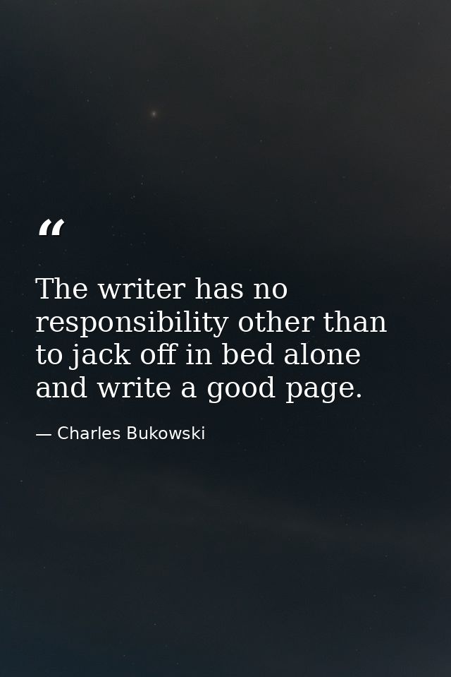 The writer has no responsibility other than to jack off in bed alone and write a good page. — Charles Bukowski