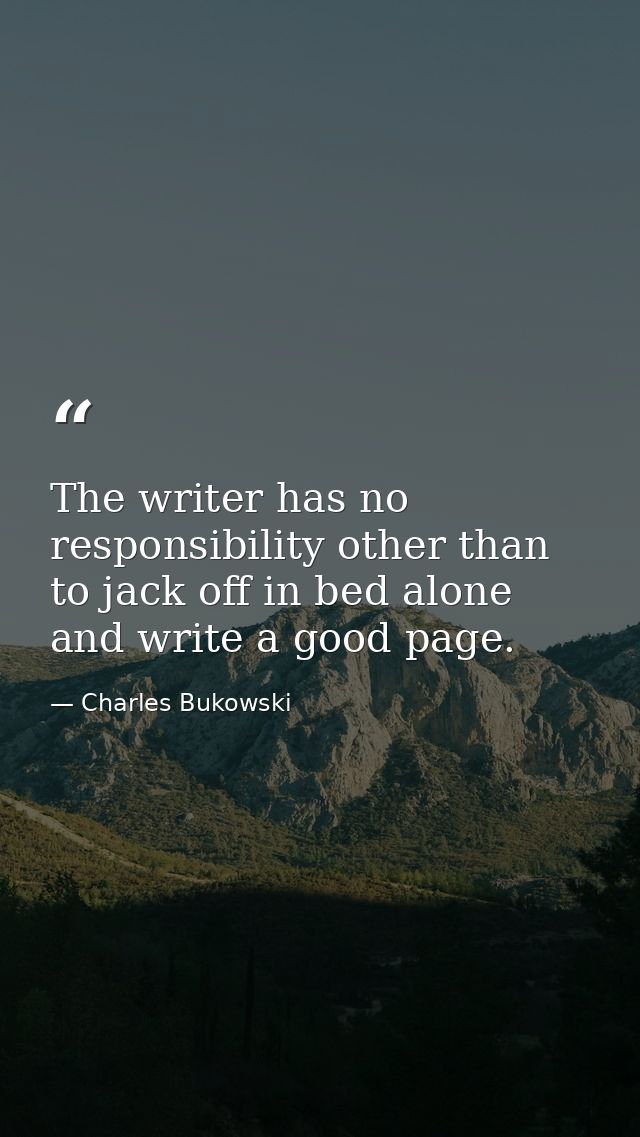 The writer has no responsibility other than to jack off in bed alone and write a good page. — Charles Bukowski