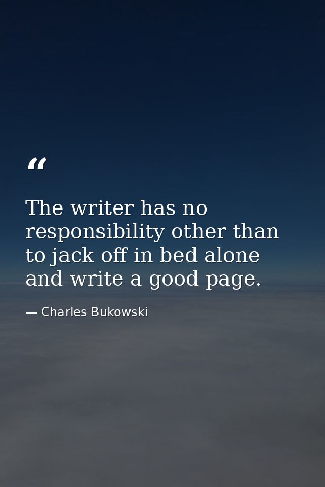 The writer has no responsibility other than to jack off in bed alone and write a good page. — Charles Bukowski