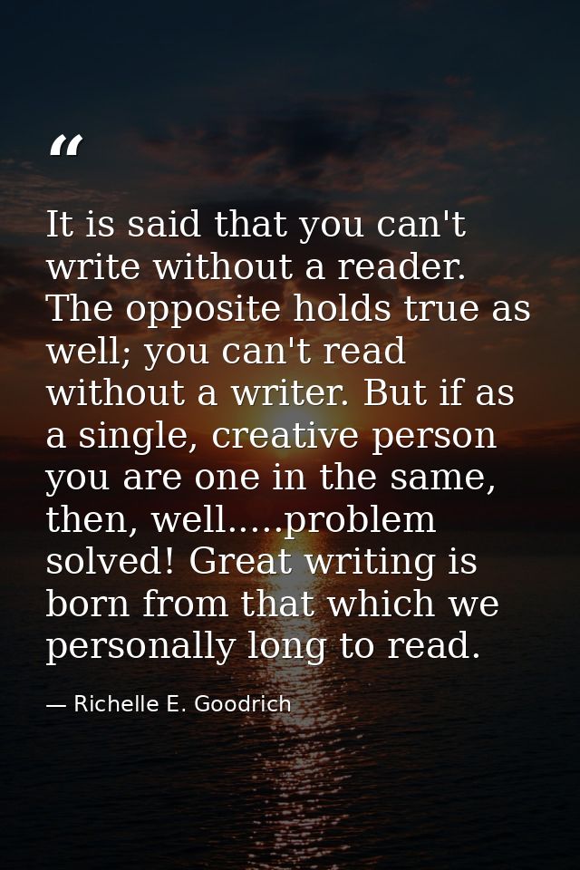 It is said that you can't write without a reader. The opposite holds true as well; you can't read without a writer. But  — Richelle E. Goodrich