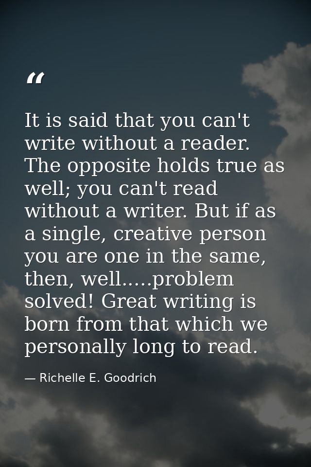 It is said that you can't write without a reader. The opposite holds true as well; you can't read without a writer. But  — Richelle E. Goodrich