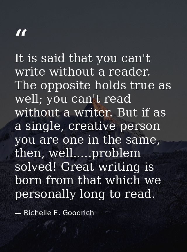 It is said that you can't write without a reader. The opposite holds true as well; you can't read without a writer. But  — Richelle E. Goodrich