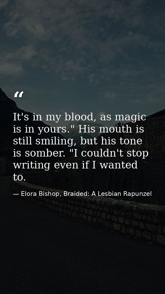 It's in my blood, as magic is in yours." His mouth is still smiling, but his tone is somber. "I couldn't stop writing ev — Elora Bishop, Braided: A Lesbian Rapunzel