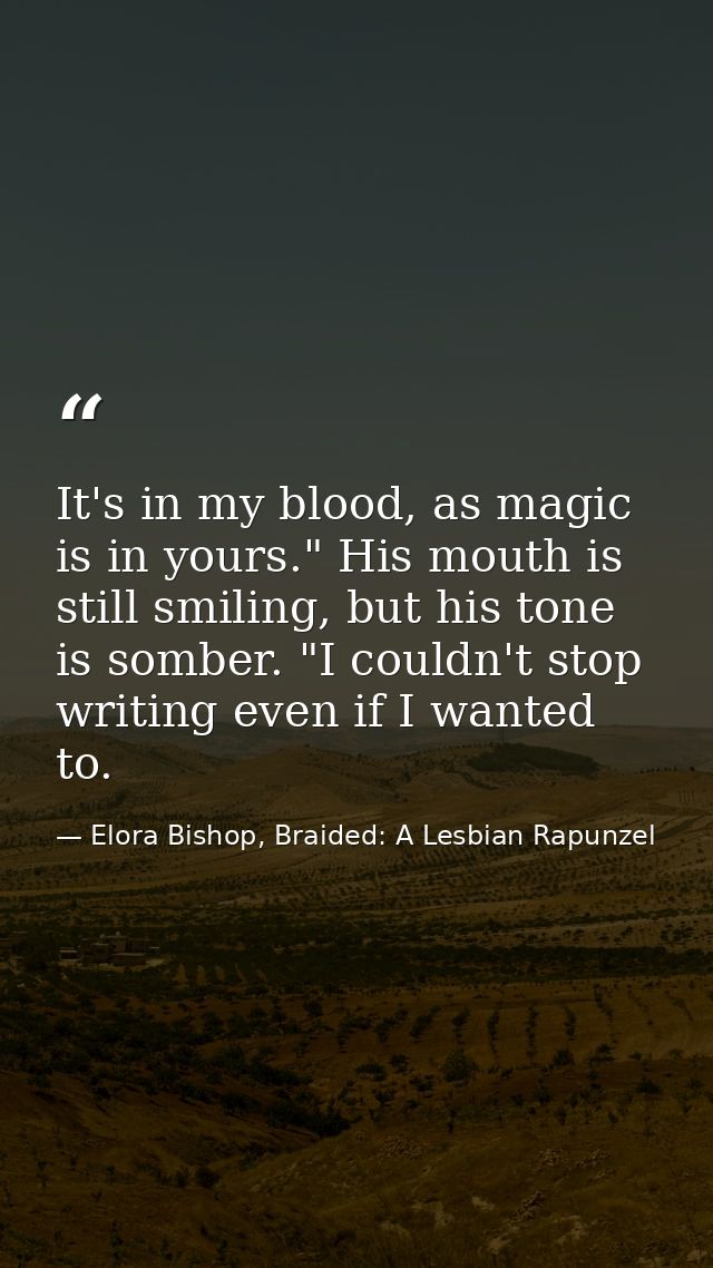 It's in my blood, as magic is in yours." His mouth is still smiling, but his tone is somber. "I couldn't stop writing ev — Elora Bishop, Braided: A Lesbian Rapunzel