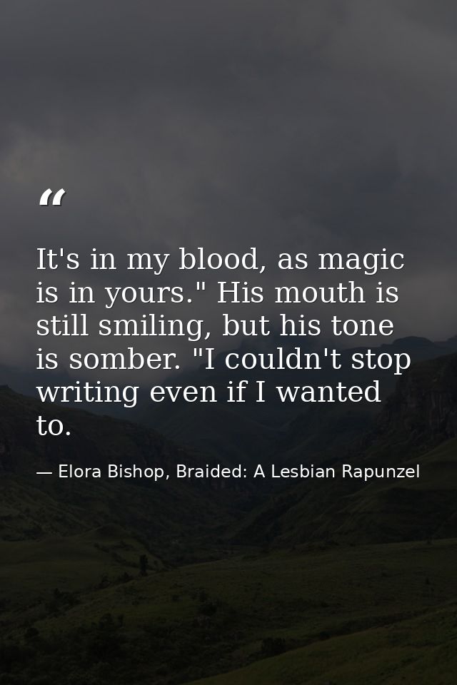 It's in my blood, as magic is in yours." His mouth is still smiling, but his tone is somber. "I couldn't stop writing ev — Elora Bishop, Braided: A Lesbian Rapunzel