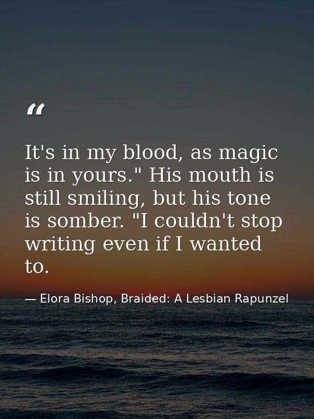 It's in my blood, as magic is in yours." His mouth is still smiling, but his tone is somber. "I couldn't stop writing ev — Elora Bishop, Braided: A Lesbian Rapunzel