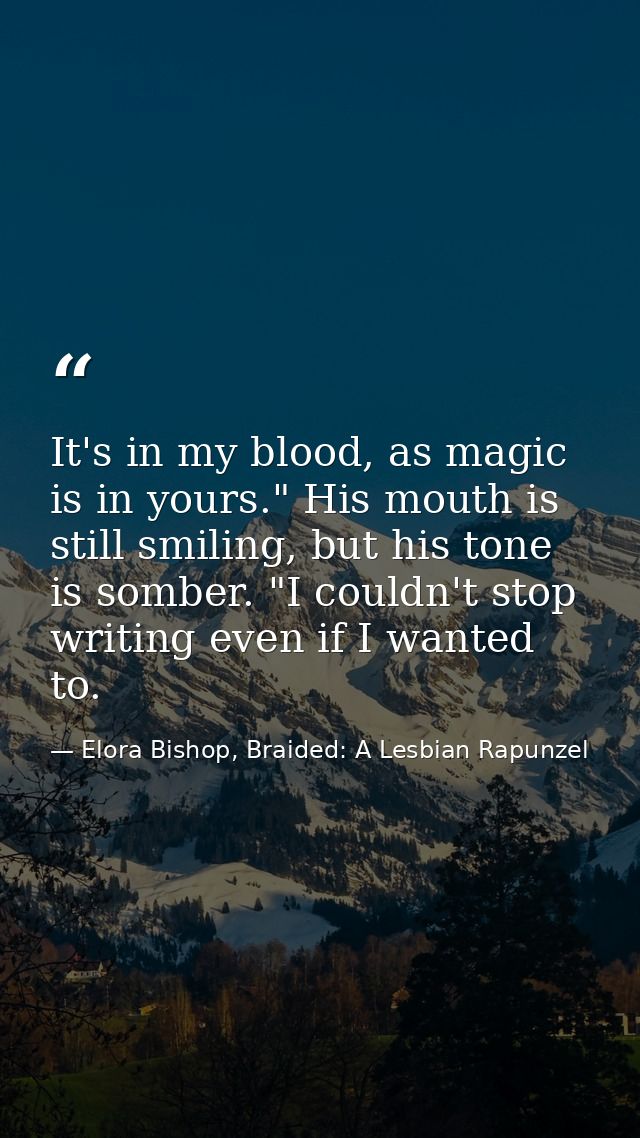 It's in my blood, as magic is in yours." His mouth is still smiling, but his tone is somber. "I couldn't stop writing ev — Elora Bishop, Braided: A Lesbian Rapunzel