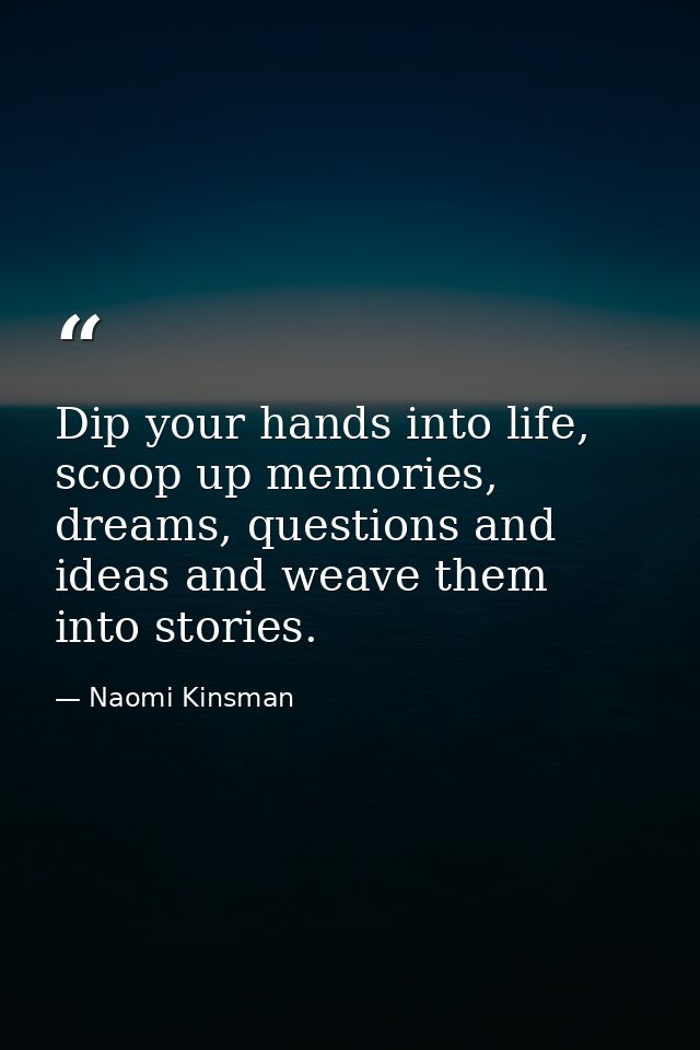 Dip your hands into life, scoop up memories, dreams, questions and ideas and weave them into stories. — Naomi Kinsman