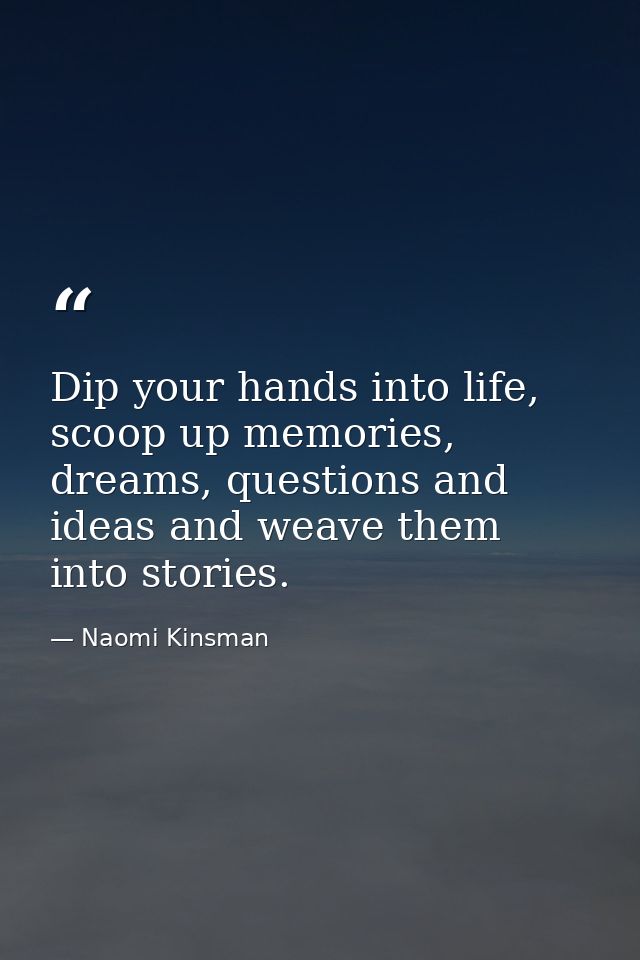 Dip your hands into life, scoop up memories, dreams, questions and ideas and weave them into stories. — Naomi Kinsman
