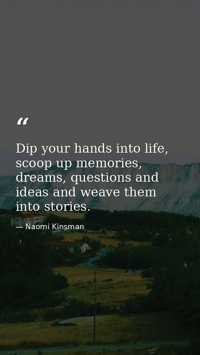 Dip your hands into life, scoop up memories, dreams, questions and ideas and weave them into stories. — Naomi Kinsman