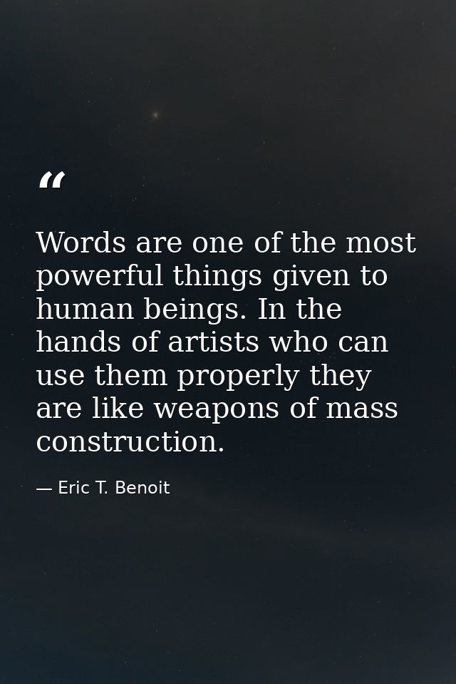 Words are one of the most powerful things given to human beings. In the hands of artists who can use them properly they  — Eric T. Benoit