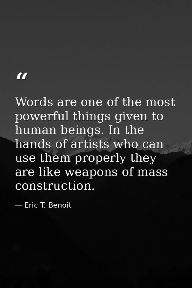 Words are one of the most powerful things given to human beings. In the hands of artists who can use them properly they  — Eric T. Benoit