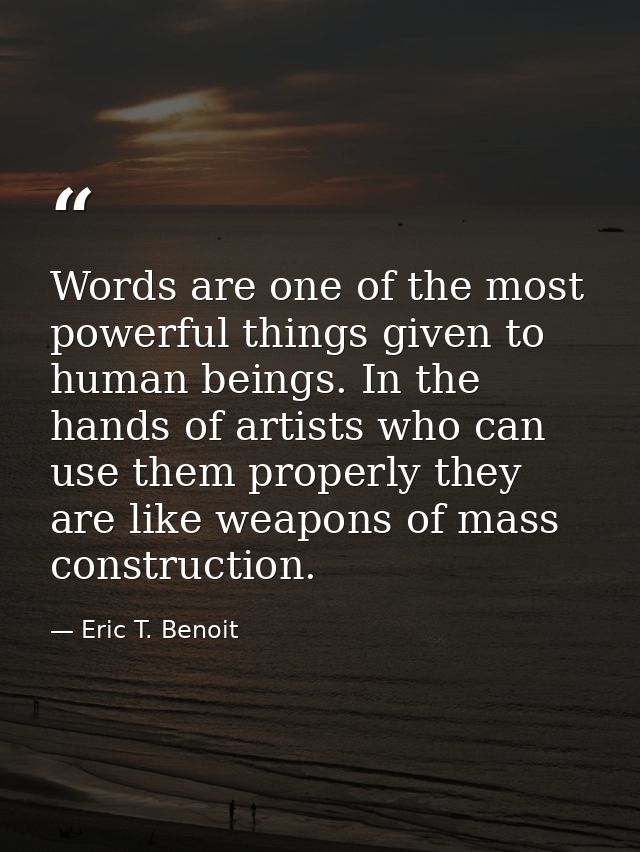 Words are one of the most powerful things given to human beings. In the hands of artists who can use them properly they  — Eric T. Benoit
