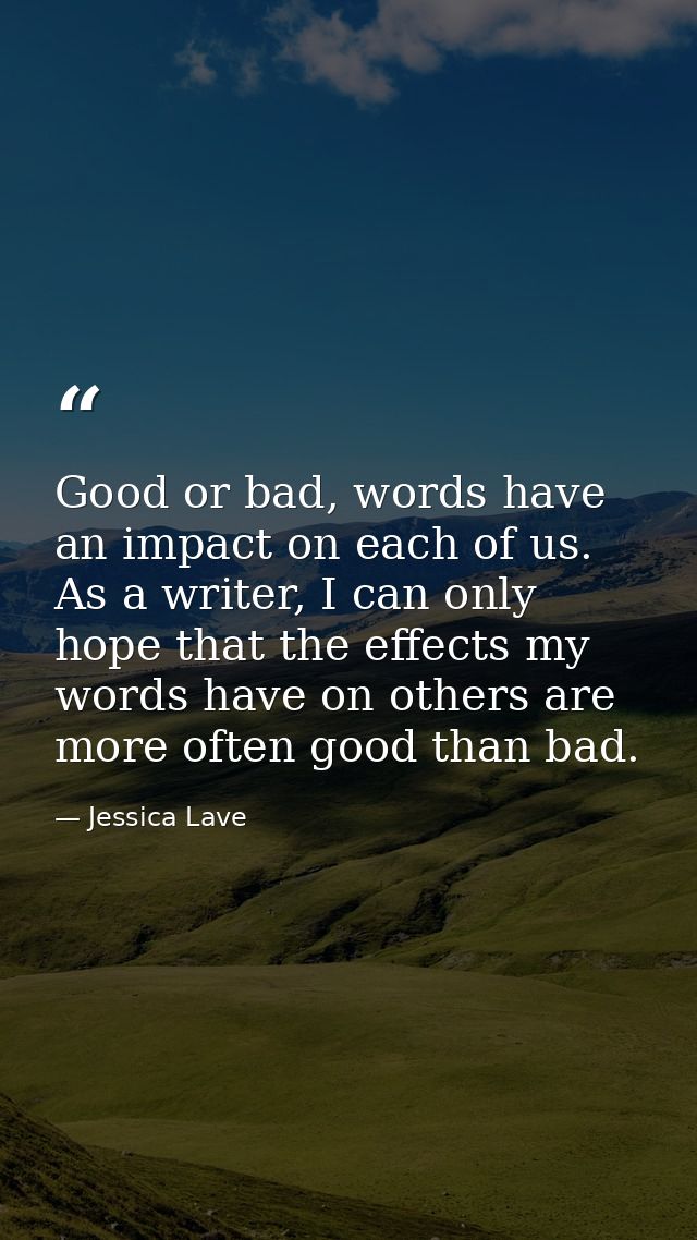Good or bad, words have an impact on each of us. As a writer, I can only hope that the effects my words have on others a — Jessica Lave