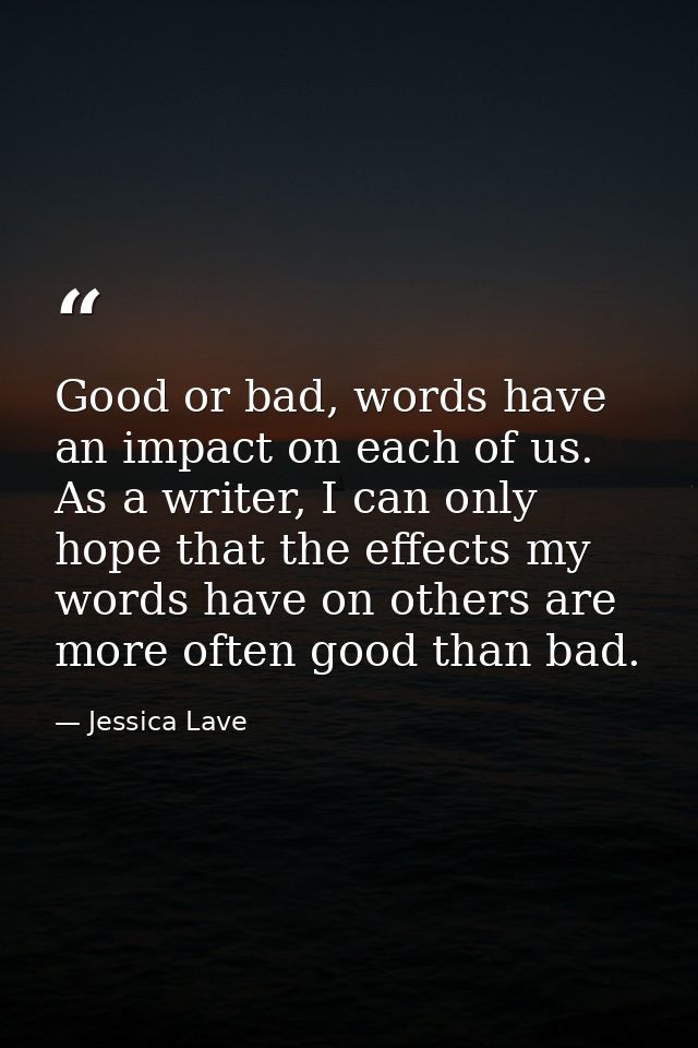 Good or bad, words have an impact on each of us. As a writer, I can only hope that the effects my words have on others a — Jessica Lave