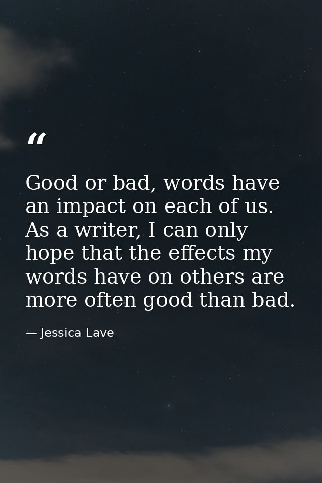 Good or bad, words have an impact on each of us. As a writer, I can only hope that the effects my words have on others a — Jessica Lave