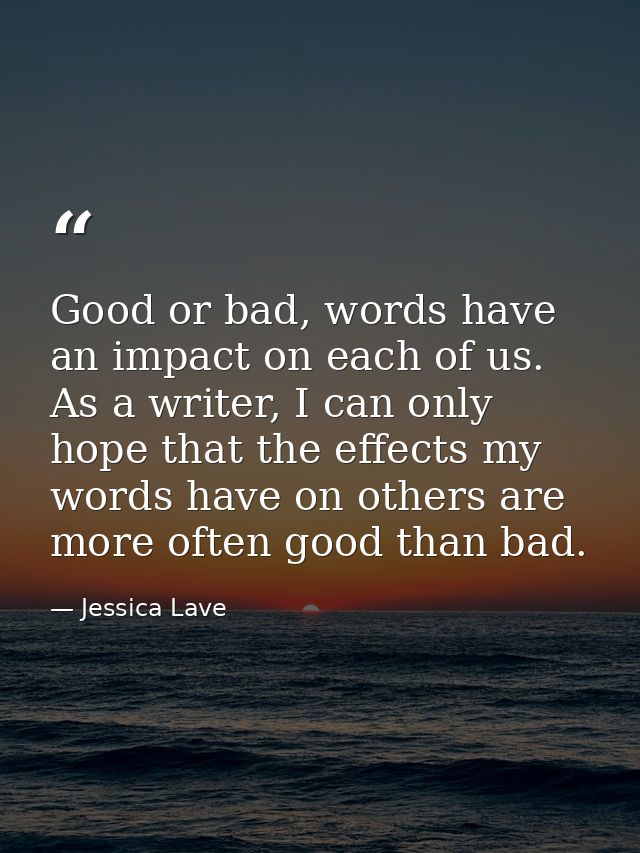 Good or bad, words have an impact on each of us. As a writer, I can only hope that the effects my words have on others a — Jessica Lave