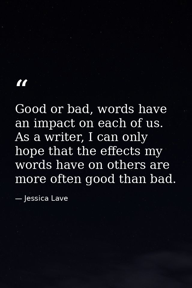 Good or bad, words have an impact on each of us. As a writer, I can only hope that the effects my words have on others a — Jessica Lave