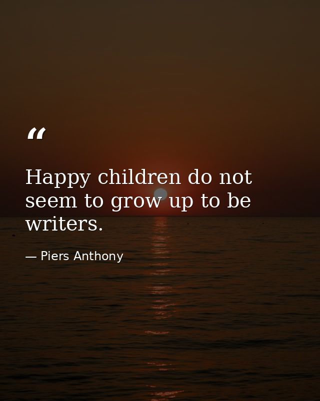 Happy children do not seem to grow up to be writers. — Piers Anthony