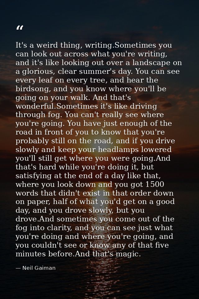 It's a weird thing, writing.Sometimes you can look out across what you're writing, and it's like looking out over a land — Neil Gaiman