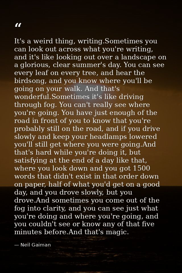 It's a weird thing, writing.Sometimes you can look out across what you're writing, and it's like looking out over a land — Neil Gaiman