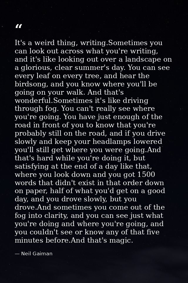 It's a weird thing, writing.Sometimes you can look out across what you're writing, and it's like looking out over a land — Neil Gaiman