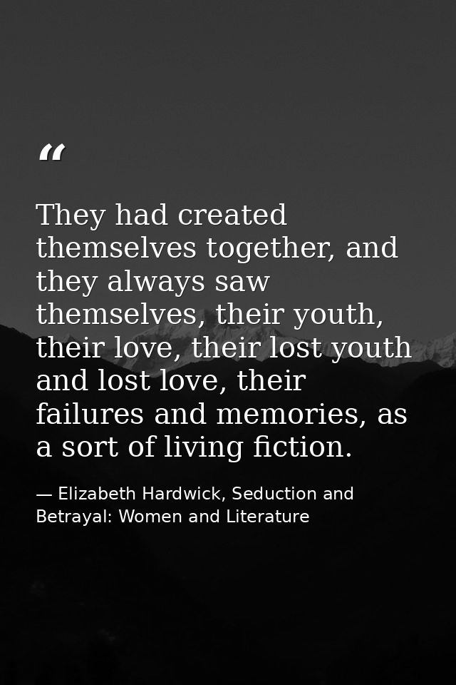 They had created themselves together, and they always saw themselves, their youth, their love, their lost youth and lost — Elizabeth Hardwick, Seduction and Betrayal: Women and Literature