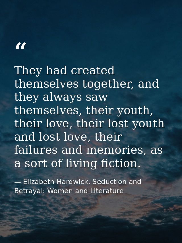 They had created themselves together, and they always saw themselves, their youth, their love, their lost youth and lost — Elizabeth Hardwick, Seduction and Betrayal: Women and Literature