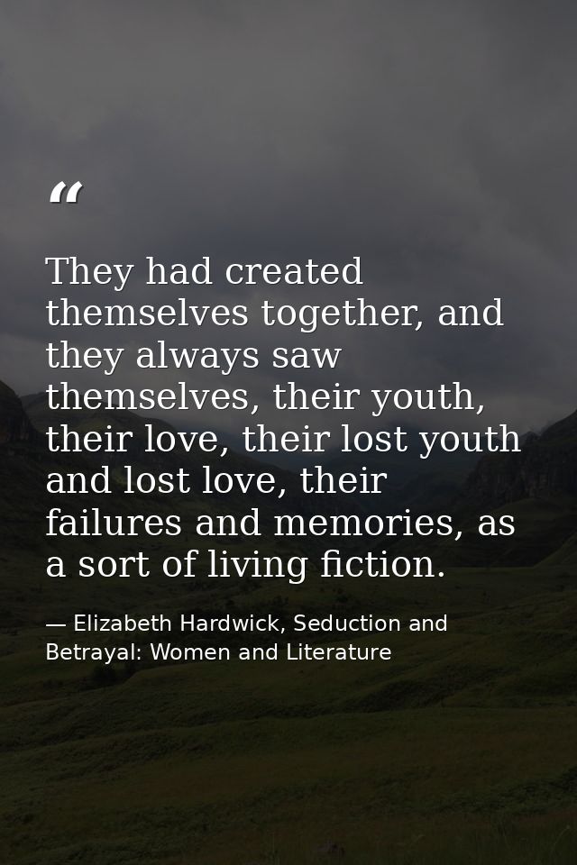 They had created themselves together, and they always saw themselves, their youth, their love, their lost youth and lost — Elizabeth Hardwick, Seduction and Betrayal: Women and Literature