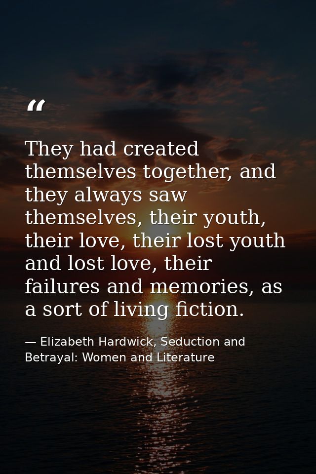 They had created themselves together, and they always saw themselves, their youth, their love, their lost youth and lost — Elizabeth Hardwick, Seduction and Betrayal: Women and Literature