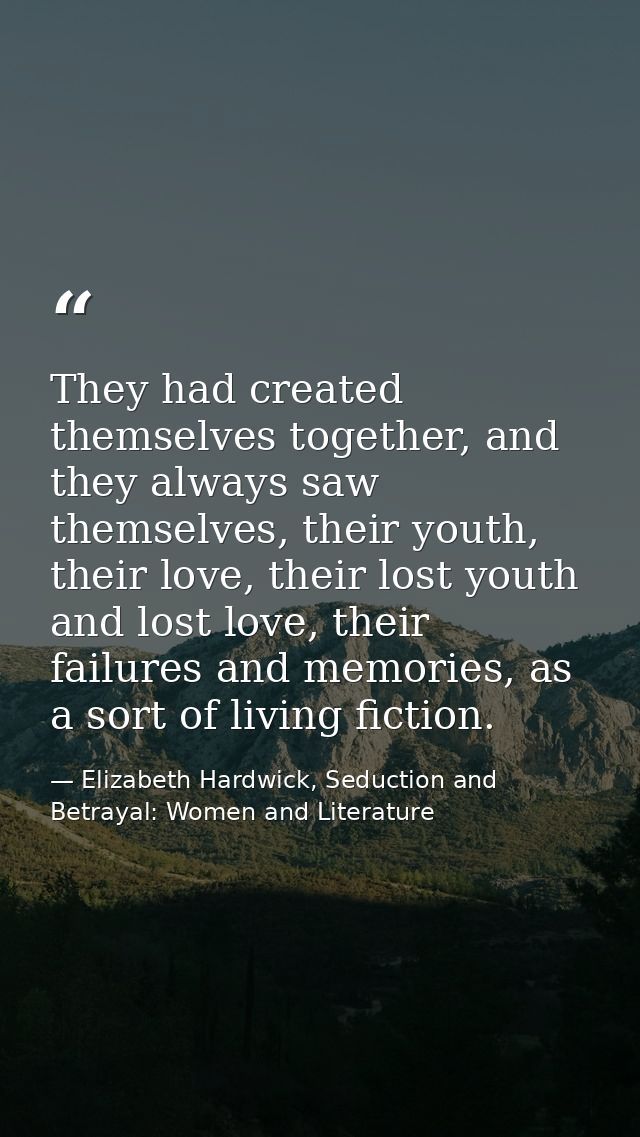 They had created themselves together, and they always saw themselves, their youth, their love, their lost youth and lost — Elizabeth Hardwick, Seduction and Betrayal: Women and Literature
