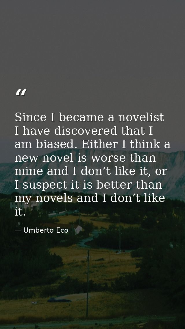 Since I became a novelist I have discovered that I am biased. Either I think a new novel is worse than mine and I don’t  — Umberto Eco