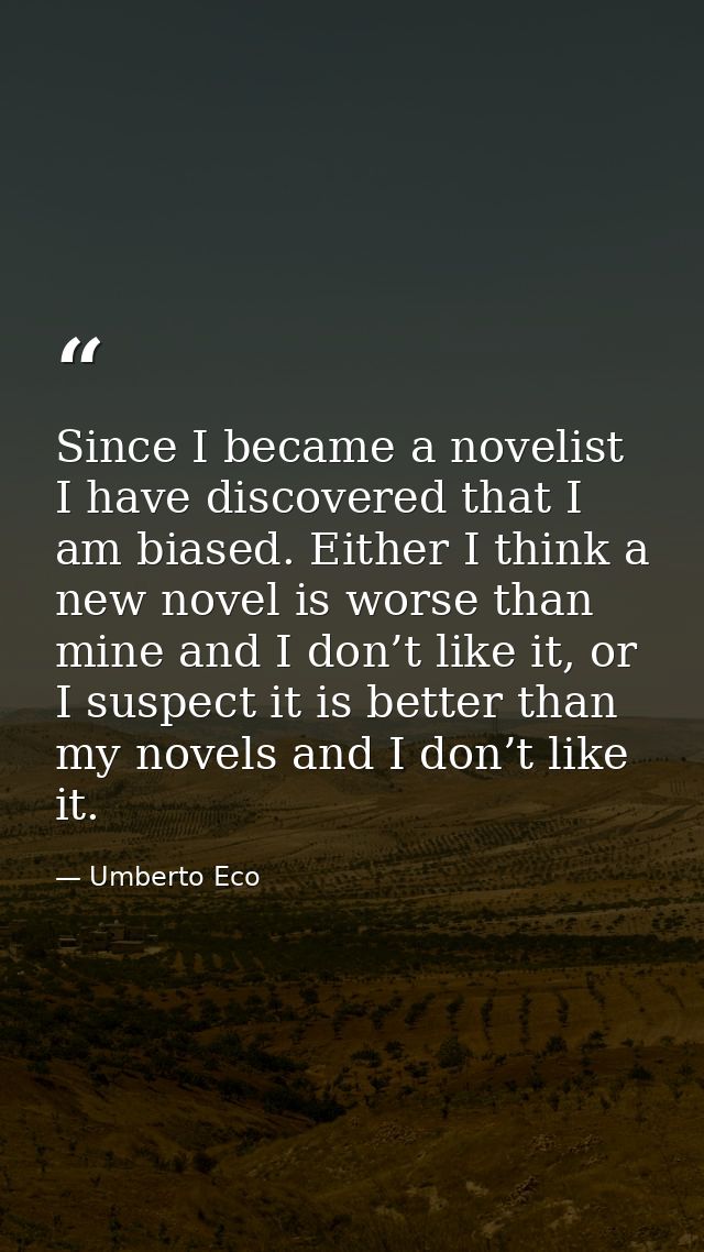 Since I became a novelist I have discovered that I am biased. Either I think a new novel is worse than mine and I don’t  — Umberto Eco