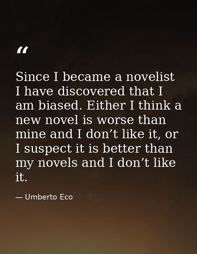 Since I became a novelist I have discovered that I am biased. Either I think a new novel is worse than mine and I don’t  — Umberto Eco