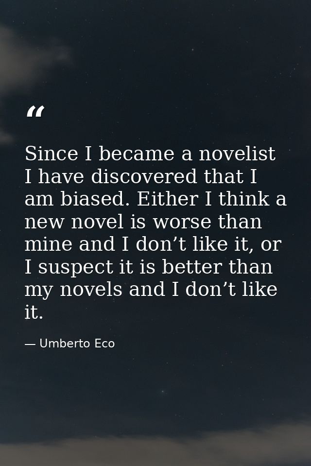Since I became a novelist I have discovered that I am biased. Either I think a new novel is worse than mine and I don’t  — Umberto Eco