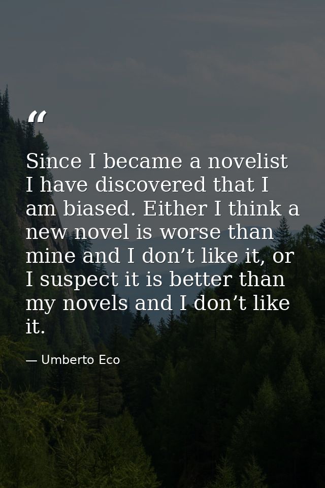 Since I became a novelist I have discovered that I am biased. Either I think a new novel is worse than mine and I don’t  — Umberto Eco