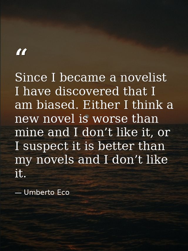 Since I became a novelist I have discovered that I am biased. Either I think a new novel is worse than mine and I don’t  — Umberto Eco