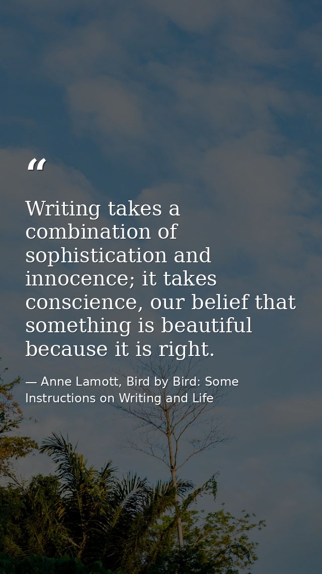 Writing takes a combination of sophistication and innocence; it takes conscience, our belief that something is beautiful — Anne Lamott, Bird by Bird: Some Instructions on Writing and Life