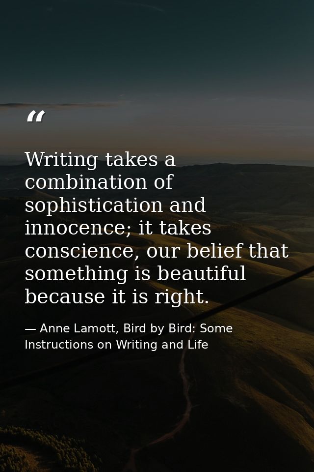 Writing takes a combination of sophistication and innocence; it takes conscience, our belief that something is beautiful — Anne Lamott, Bird by Bird: Some Instructions on Writing and Life