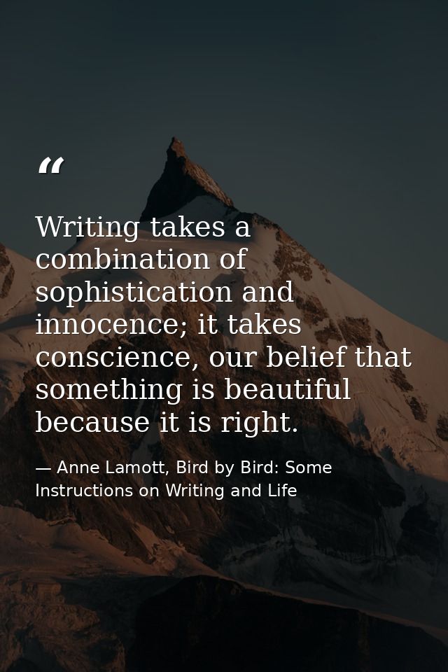 Writing takes a combination of sophistication and innocence; it takes conscience, our belief that something is beautiful — Anne Lamott, Bird by Bird: Some Instructions on Writing and Life