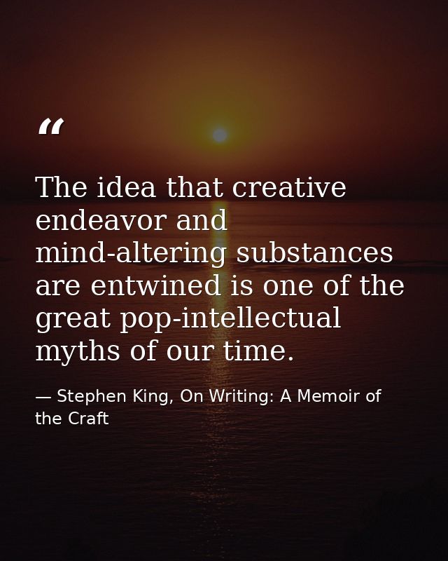 The idea that creative endeavor and mind-altering substances are entwined is one of the great pop-intellectual myths of  — Stephen King, On Writing: A Memoir of the Craft