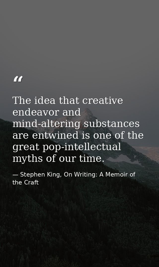 The idea that creative endeavor and mind-altering substances are entwined is one of the great pop-intellectual myths of  — Stephen King, On Writing: A Memoir of the Craft