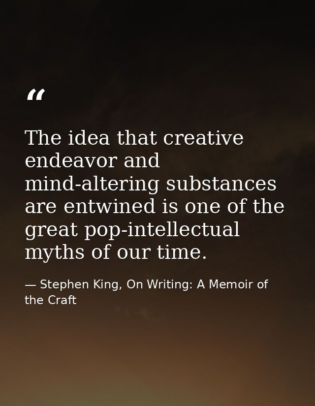 The idea that creative endeavor and mind-altering substances are entwined is one of the great pop-intellectual myths of  — Stephen King, On Writing: A Memoir of the Craft