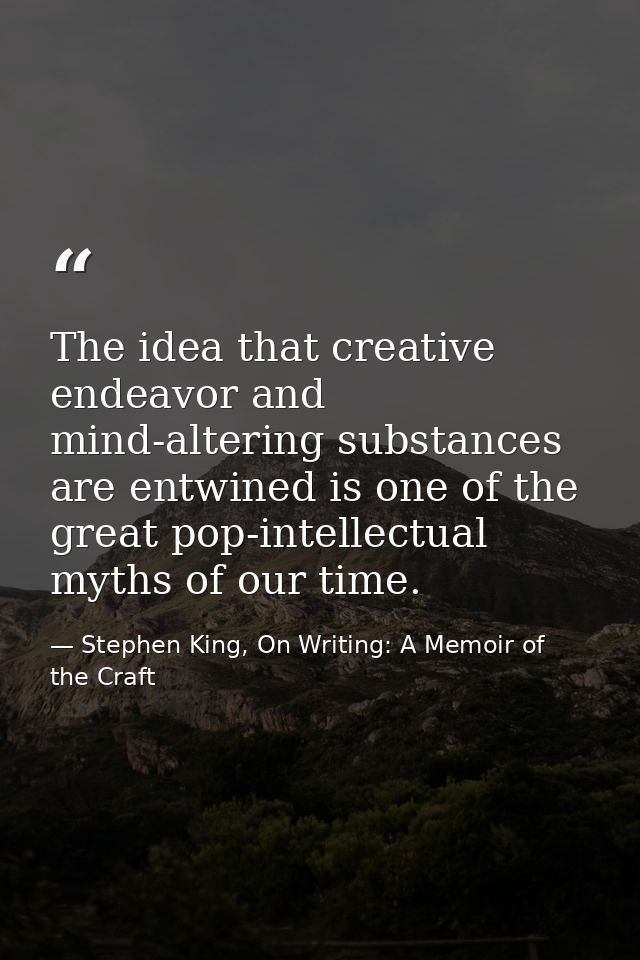 The idea that creative endeavor and mind-altering substances are entwined is one of the great pop-intellectual myths of  — Stephen King, On Writing: A Memoir of the Craft